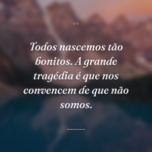 Todos nascemos tão bonitos. A grande tragédia é que nos convencem de que não somos.