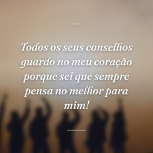 Todos os seus conselhos guardo no meu coração porque sei que sempre pensa no melhor para mim!