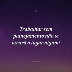 Trabalhar sem planejamento não te levará a lugar algum!