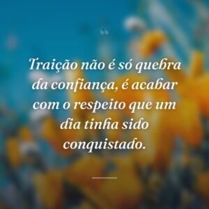 Traição não é só quebra da confiança, é acabar com o respeito que um dia tinha sido conquistado.