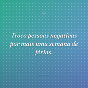 Troco pessoas negativas por mais uma semana de férias.