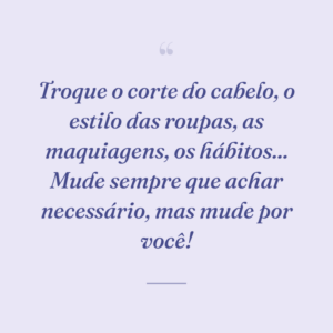 Troque o corte do cabelo, o estilo das roupas, as maquiagens, os hábitos... Mude sempre que achar necessário, mas mude por você!
