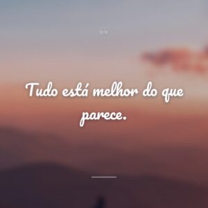 Tudo está melhor do que parece.