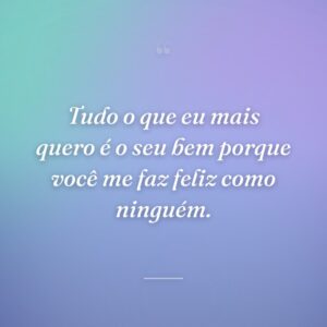 Tudo o que eu mais quero é o seu bem porque você me faz feliz como ninguém.