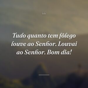 Tudo quanto tem fôlego louve ao Senhor. Louvai ao Senhor. Bom dia!