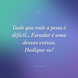 Tudo que vale a pena é difícil... Estudar é uma dessas coisas. Dedique-se!