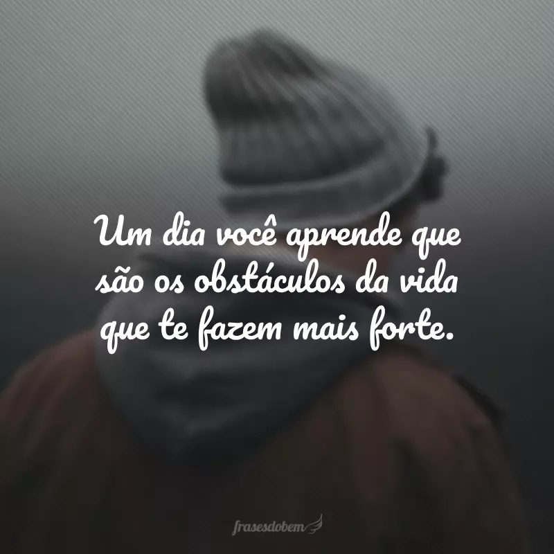 Um dia você aprende que são os obstáculos da vida que te fazem mais forte.