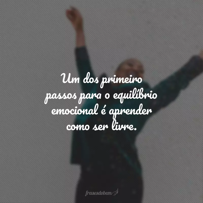 Um dos primeiro passos para o equilíbrio emocional é aprender como ser livre.