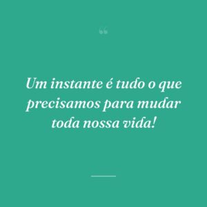 Um instante é tudo o que precisamos para mudar toda nossa vida!