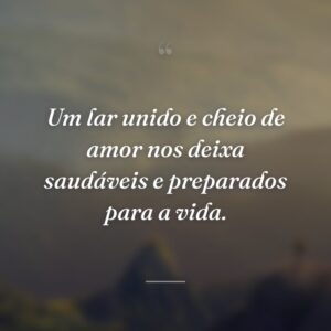 Um lar unido e cheio de amor nos deixa saudáveis e preparados para a vida.