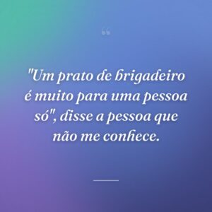 "Um prato de brigadeiro é muito para uma pessoa só", disse a pessoa que não me conhece.