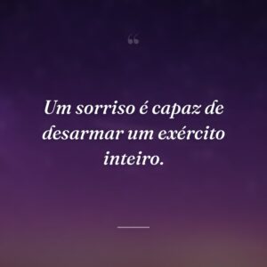 Um sorriso é capaz de desarmar um exército inteiro.