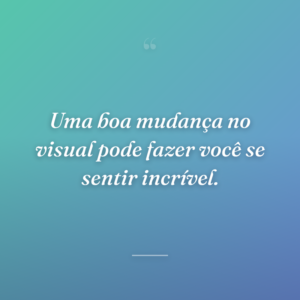 Uma boa mudança no visual pode fazer você se sentir incrível.
