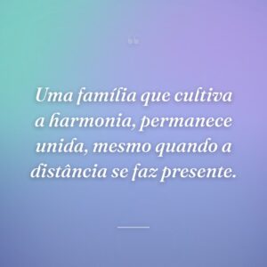 Uma família que cultiva a harmonia, permanece unida, mesmo quando a distância se faz presente.