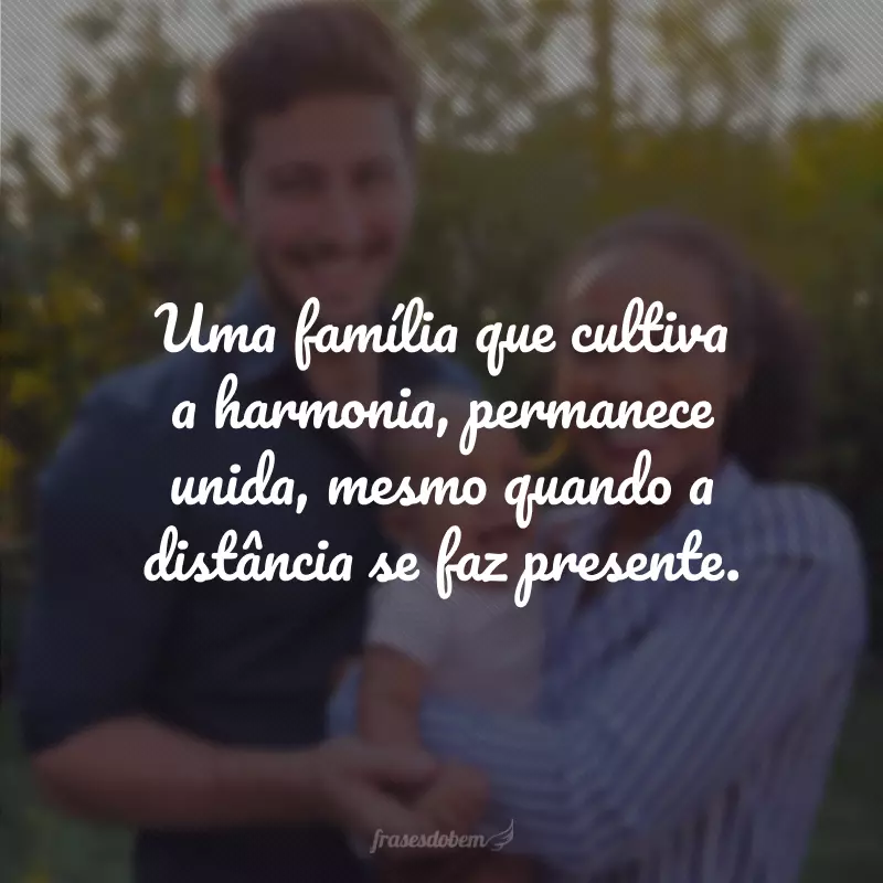 Uma família que cultiva a harmonia, permanece unida, mesmo quando a distância se faz presente.