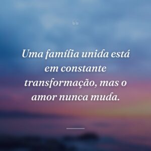 Uma família unida está em constante transformação, mas o amor nunca muda.