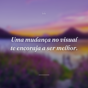 Uma mudança no visual te encoraja a ser melhor.