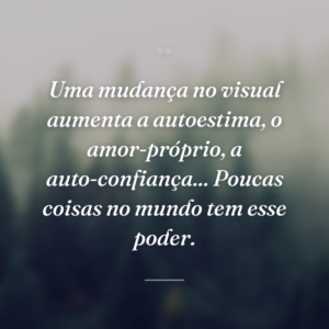 Uma mudança no visual aumenta a autoestima, o amor-próprio, a auto-confiança... Poucas coisas no mundo tem esse poder.