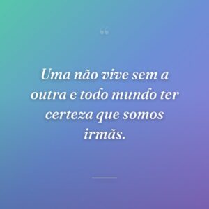 Uma não vive sem a outra e todo mundo ter certeza que somos irmãs.