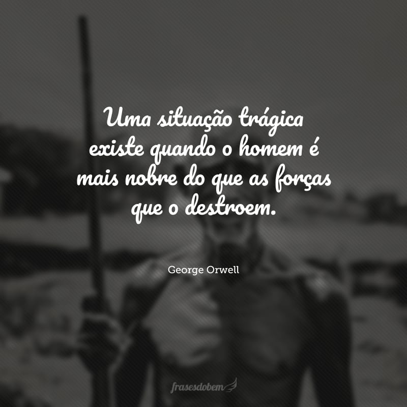 Uma situação trágica existe quando o homem é mais nobre do que as forças que o destroem.