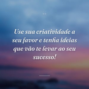 Use sua criatividade a seu favor e tenha ideias que vão te levar ao seu sucesso!