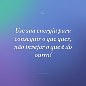 Use sua energia para conseguir o que quer, não invejar o que é do outro!
