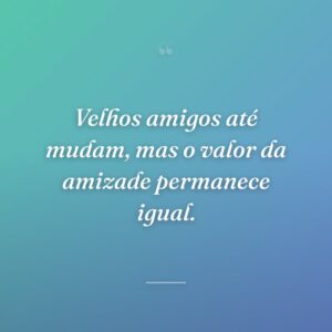 Velhos amigos até mudam, mas o valor da amizade permanece igual.