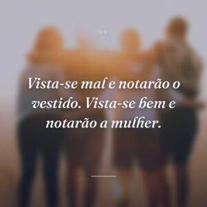 Vista-se mal e notarão o vestido. Vista-se bem e notarão a mulher.