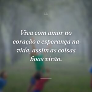 Viva com amor no coração e esperança na vida, assim as coisas boas virão.