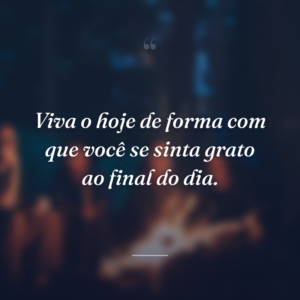 Viva o hoje de forma com que você se sinta grato ao final do dia.
