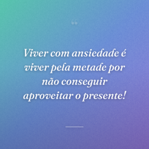 Viver com ansiedade é viver pela metade por não conseguir aproveitar o presente!