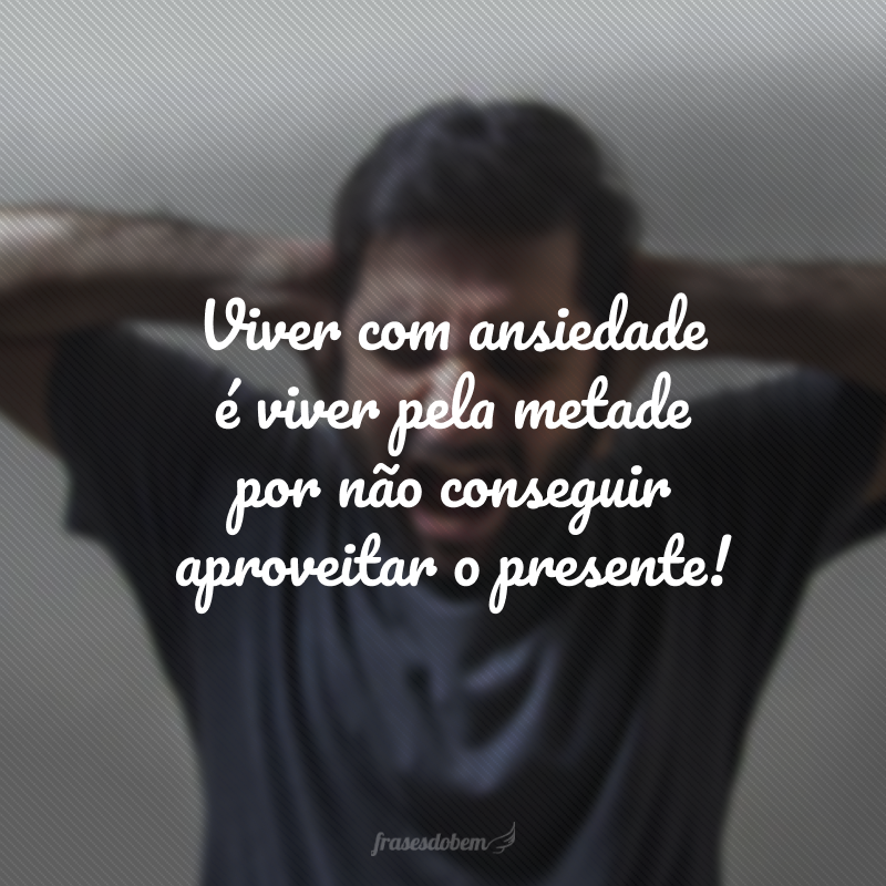 Viver com ansiedade é viver pela metade por não conseguir aproveitar o presente!