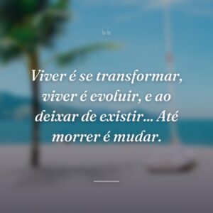Viver é se transformar, viver é evoluir, e ao deixar de existir... Até morrer é mudar.