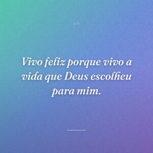 Vivo feliz porque vivo a vida que Deus escolheu para mim.