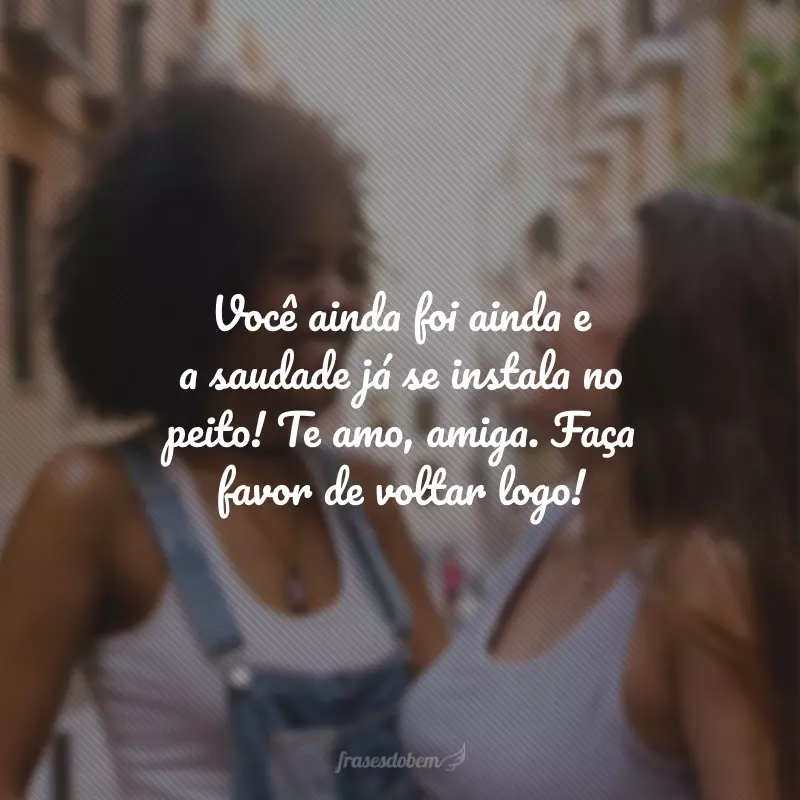 Você ainda foi ainda e a saudade já se instala no peito! Te amo, amiga. Faça favor de voltar logo!