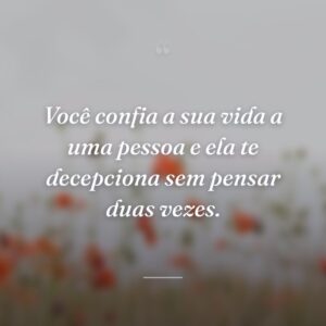 Você confia a sua vida a uma pessoa e ela te decepciona sem pensar duas vezes.