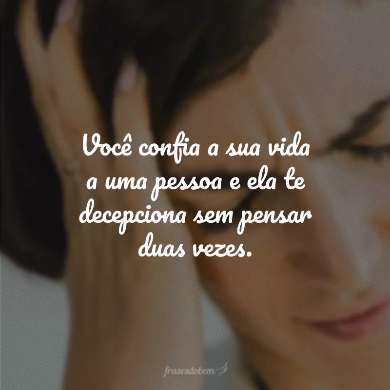 Você confia a sua vida a uma pessoa e ela te decepciona sem pensar duas vezes. 