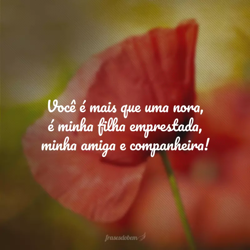 Você é mais que uma nora, é minha filha emprestada, minha amiga e companheira!