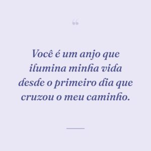 Você é um anjo que ilumina minha vida desde o primeiro dia que cruzou o meu caminho.