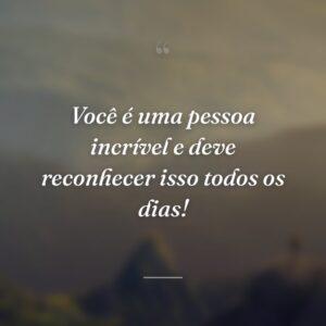 Você é uma pessoa incrível e deve reconhecer isso todos os dias!