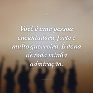 Você é uma pessoa encantadora, forte e muito guerreira. É dona de toda minha admiração.