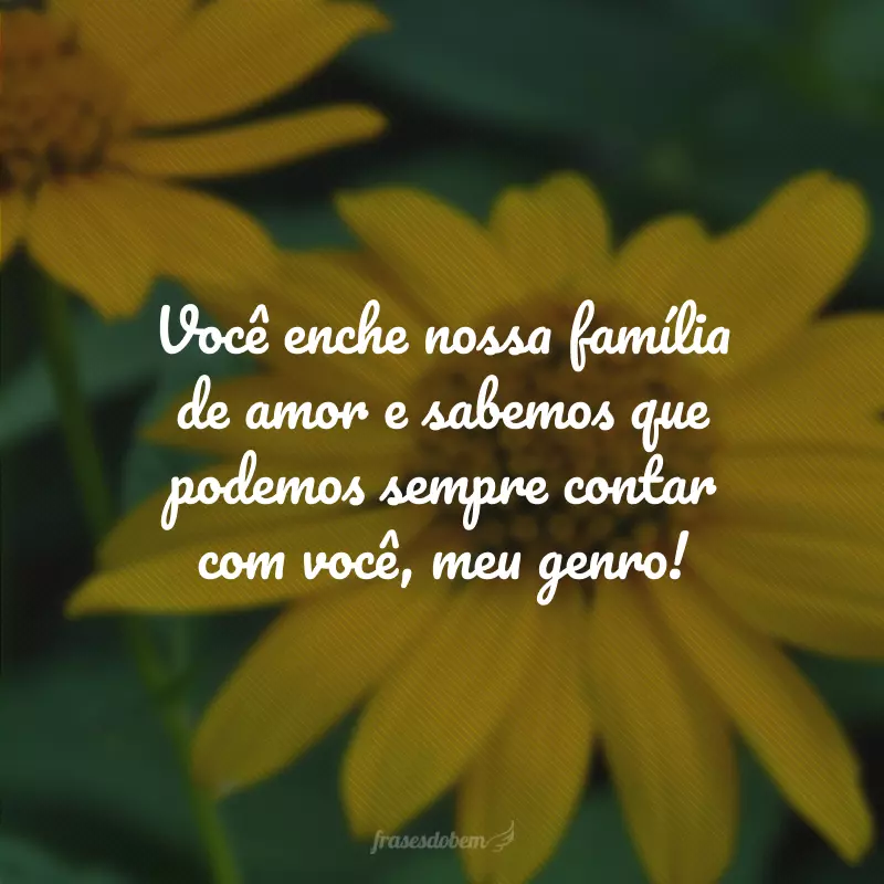 Você enche nossa família de amor e sabemos que podemos sempre contar com você, meu genro!