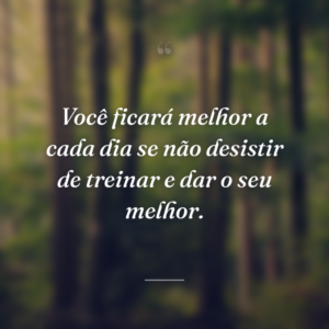 Você ficará melhor a cada dia se não desistir de treinar e dar o seu melhor.