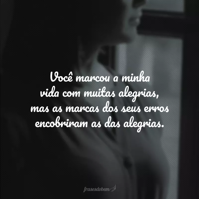 Você marcou a minha vida com muitas alegrias, mas as marcas dos seus erros encobriram as das alegrias. 