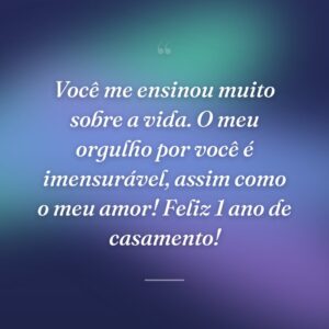 Você me ensinou muito sobre a vida. O meu orgulho por você é imensurável, assim como o meu amor! Feliz 1 ano de casamento!