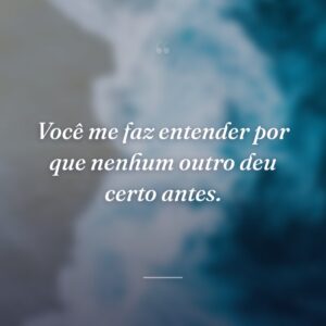 Você me faz entender por que nenhum outro deu certo antes.