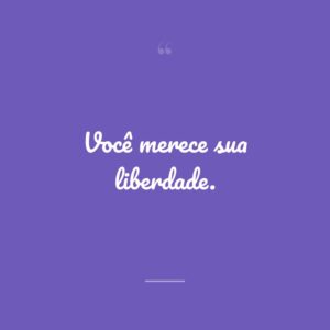 Você merece sua liberdade.