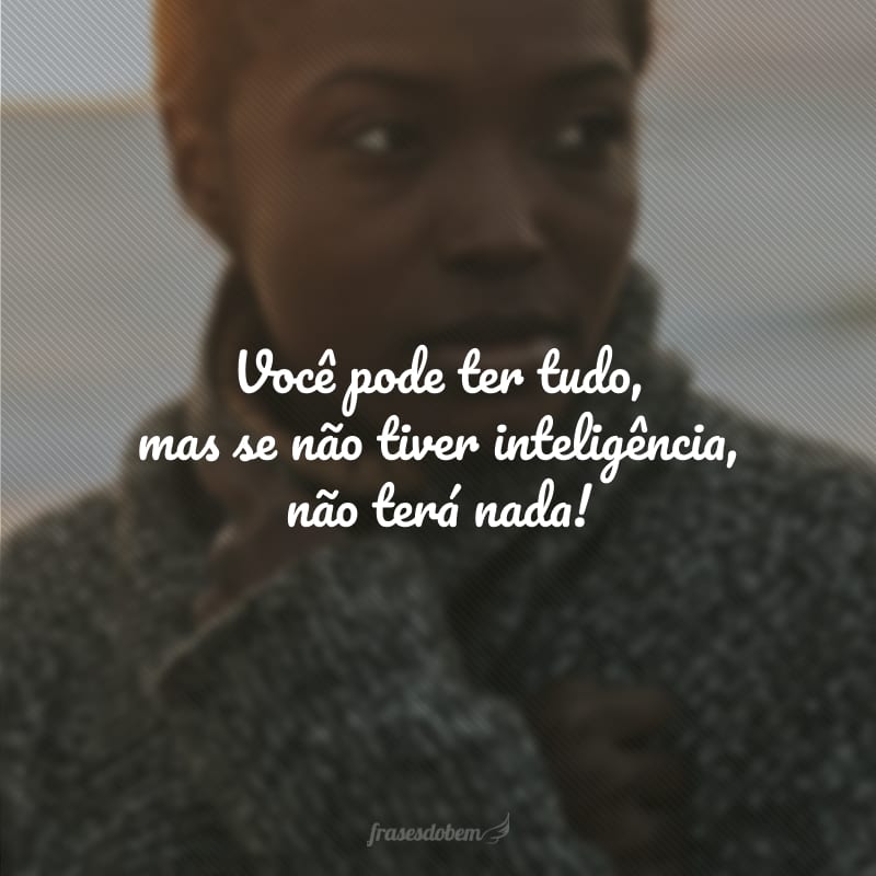 Você pode ter tudo, mas se não tiver inteligência, não terá nada! 