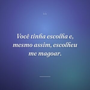 Você tinha escolha e, mesmo assim, escolheu me magoar.