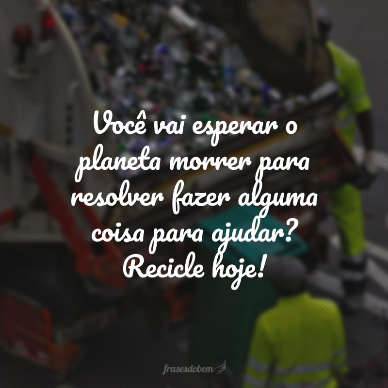 Você vai esperar o planeta morrer para resolver fazer alguma coisa para ajudar? Recicle hoje! 